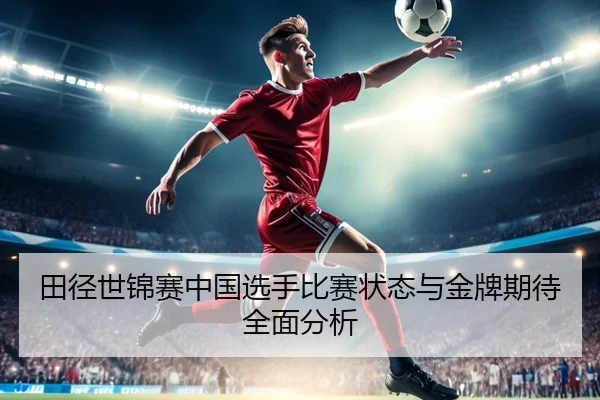 田径世锦赛中国选手比赛状态与金牌期待全面分析