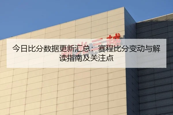 今日比分数据更新汇总：赛程比分变动与解读指南及关注点
