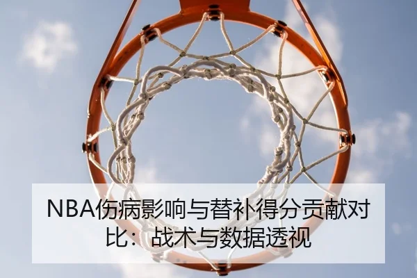 NBA伤病影响与替补得分贡献对比：战术与数据透视