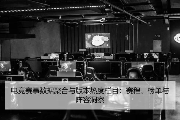电竞赛事数据聚合与版本热度栏目：赛程、榜单与阵容洞察