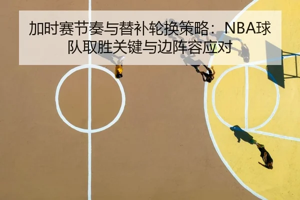 加时赛节奏与替补轮换策略：NBA球队取胜关键与边阵容应对