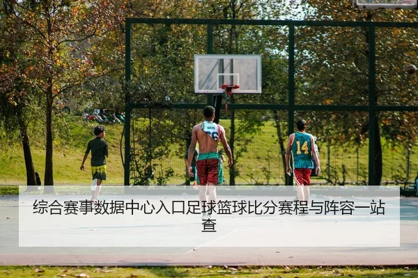 综合赛事数据中心入口足球篮球比分赛程与阵容一站查