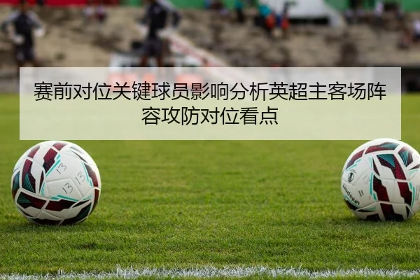 赛前对位关键球员影响分析英超主客场阵容攻防对位看点