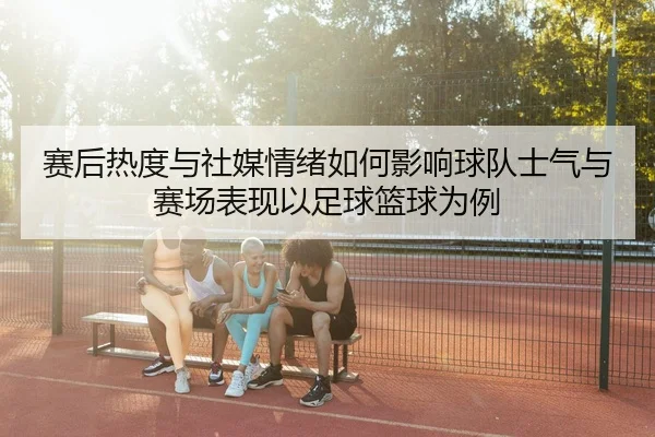 赛后热度与社媒情绪如何影响球队士气与赛场表现以足球篮球为例