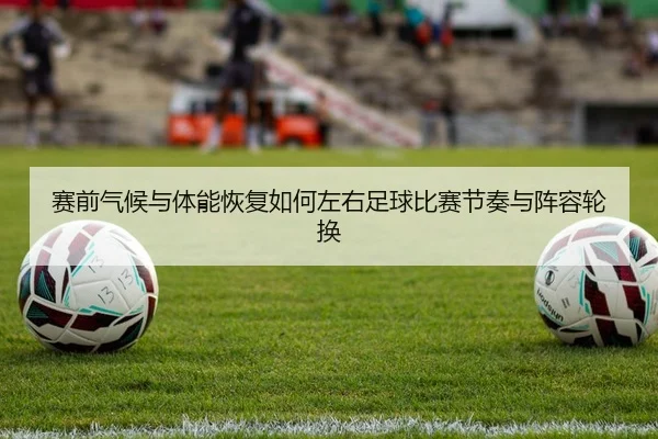 赛前气候与体能恢复如何左右足球比赛节奏与阵容轮换