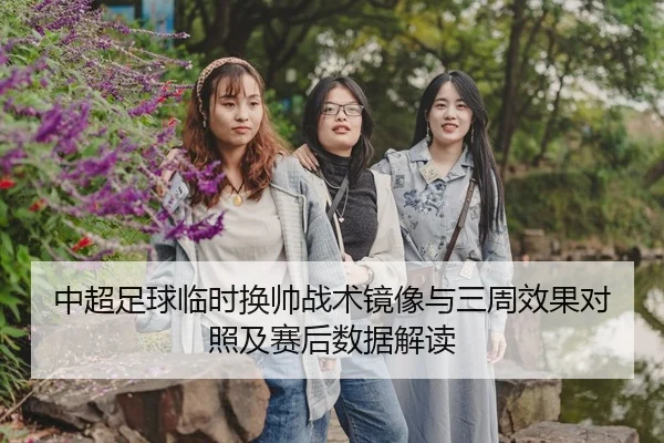 中超足球临时换帅战术镜像与三周效果对照及赛后数据解读