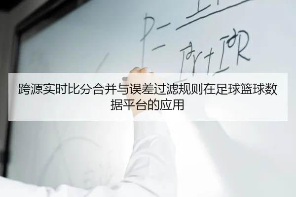 跨源实时比分合并与误差过滤规则在足球篮球数据平台的应用